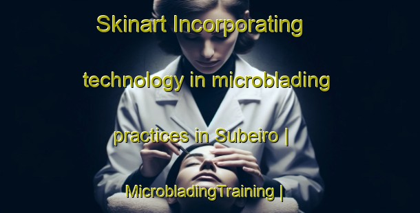 Skinart Incorporating technology in microblading practices in Subeiro | MicrobladingTraining | MicrobladingClasses | SkinartTraining-Spain